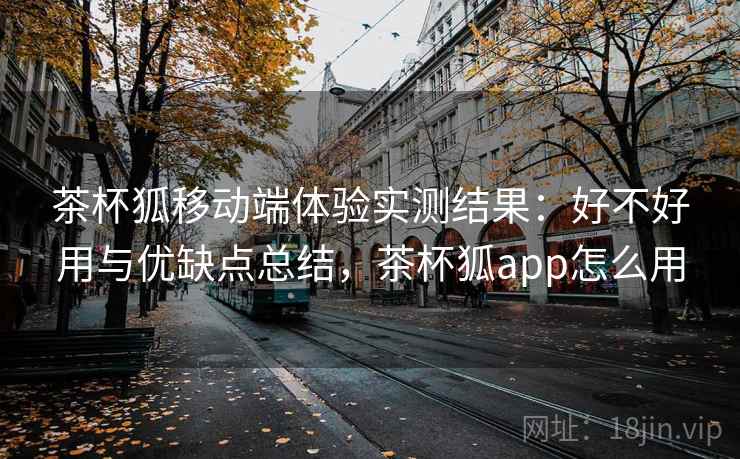 茶杯狐移动端体验实测结果：好不好用与优缺点总结，茶杯狐app怎么用  第1张