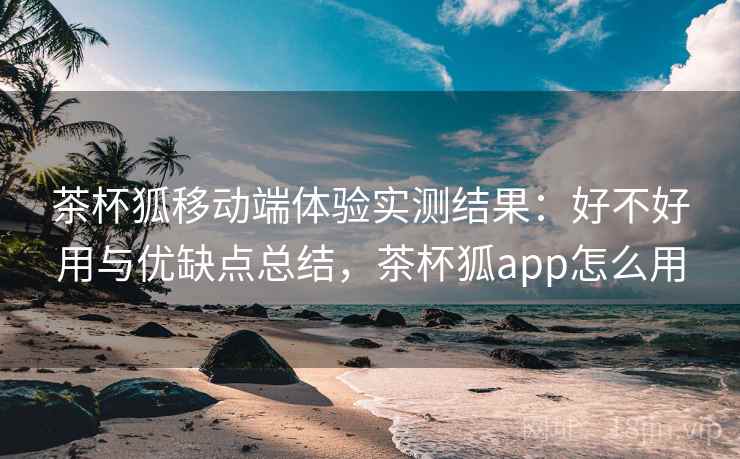 茶杯狐移动端体验实测结果：好不好用与优缺点总结，茶杯狐app怎么用  第2张