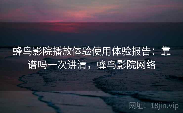 蜂鸟影院播放体验使用体验报告：靠谱吗一次讲清，蜂鸟影院网络  第2张