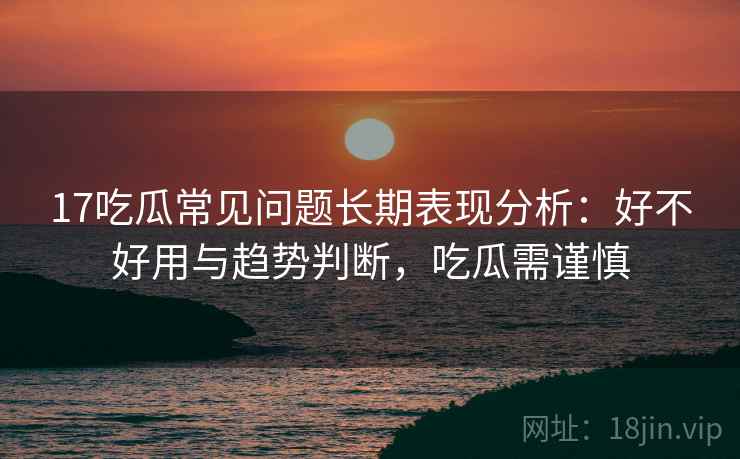 17吃瓜常见问题长期表现分析：好不好用与趋势判断，吃瓜需谨慎  第1张