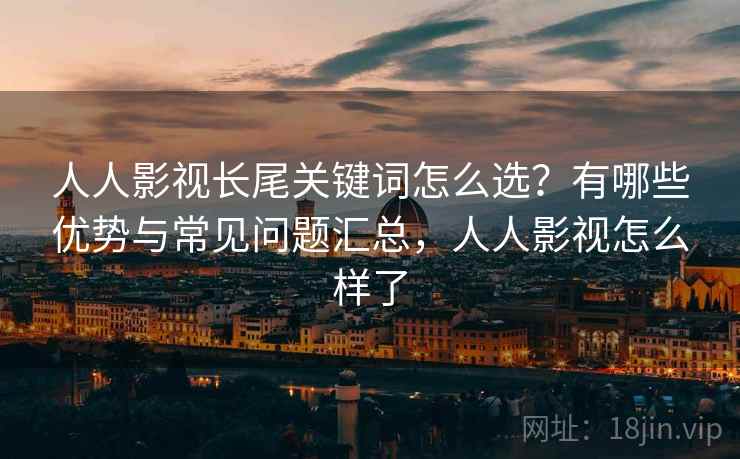 人人影视长尾关键词怎么选？有哪些优势与常见问题汇总，人人影视怎么样了  第1张