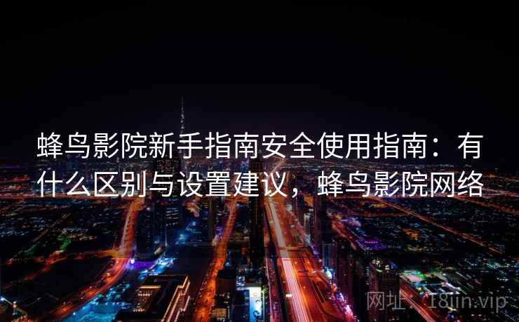 蜂鸟影院新手指南安全使用指南：有什么区别与设置建议，蜂鸟影院网络  第1张