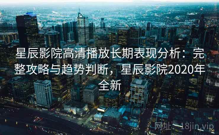 星辰影院高清播放长期表现分析：完整攻略与趋势判断，星辰影院2020年全新  第1张