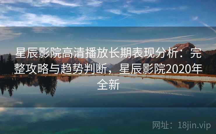 星辰影院高清播放长期表现分析：完整攻略与趋势判断，星辰影院2020年全新  第2张