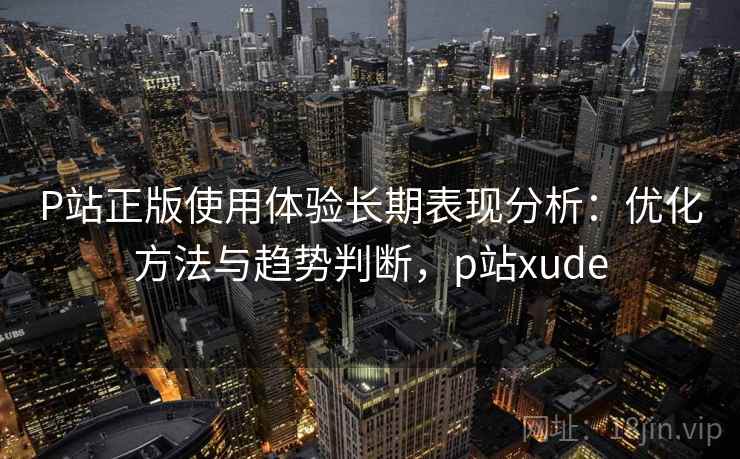 P站正版使用体验长期表现分析：优化方法与趋势判断，p站xude  第1张