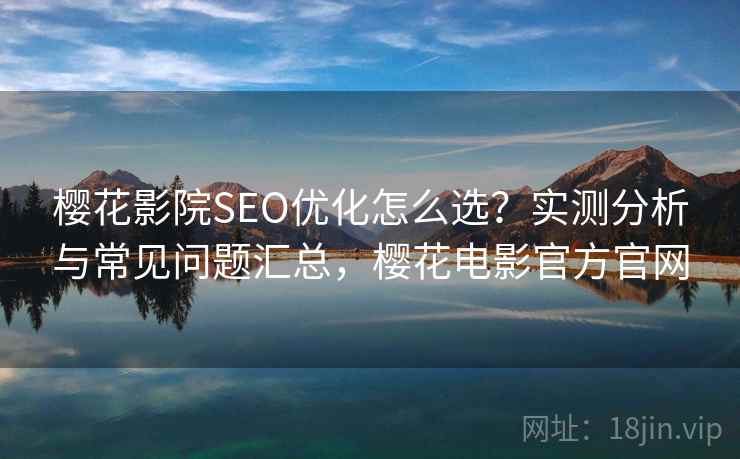樱花影院SEO优化怎么选？实测分析与常见问题汇总，樱花电影官方官网  第1张