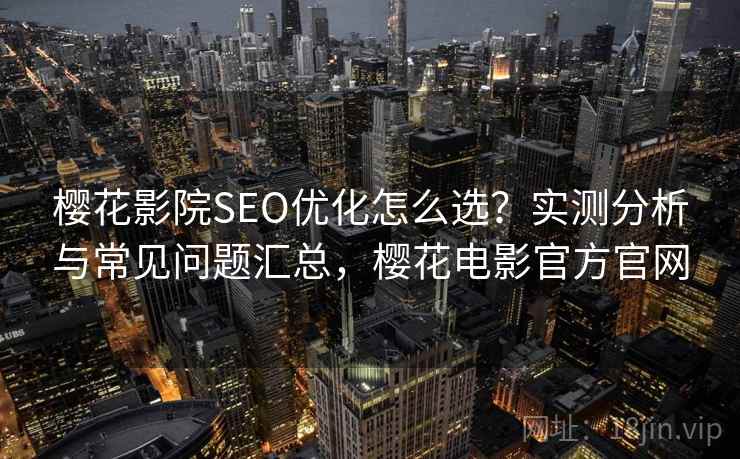 樱花影院SEO优化怎么选？实测分析与常见问题汇总，樱花电影官方官网  第2张