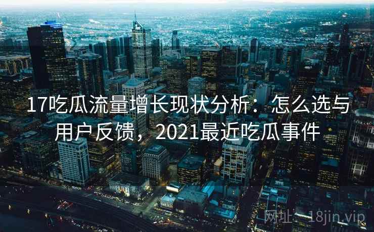 17吃瓜流量增长现状分析：怎么选与用户反馈，2021最近吃瓜事件  第1张