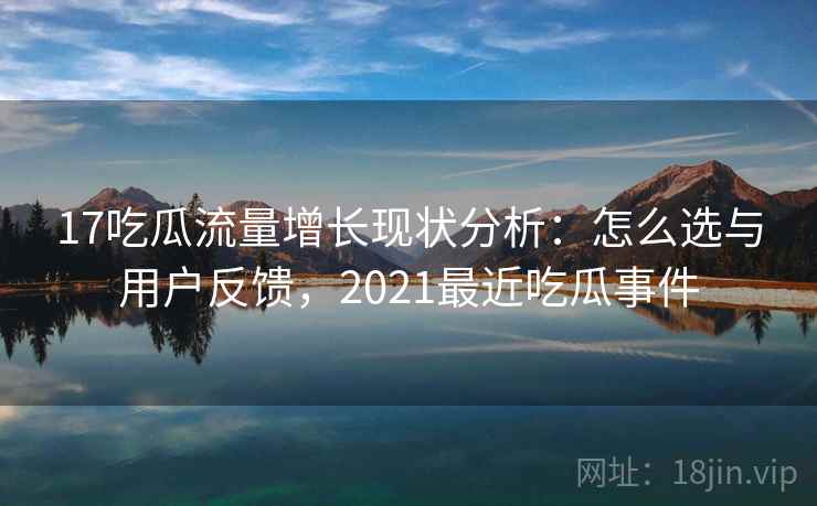 17吃瓜流量增长现状分析：怎么选与用户反馈，2021最近吃瓜事件  第2张