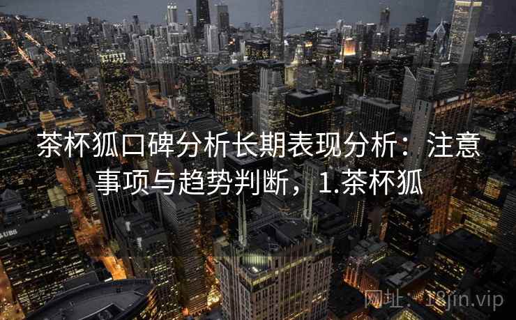 茶杯狐口碑分析长期表现分析：注意事项与趋势判断，1.茶杯狐  第1张