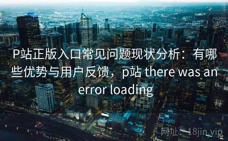 P站正版入口常见问题现状分析：有哪些优势与用户反馈，p站 there was an error loading  第1张