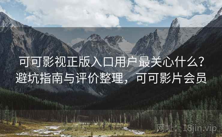 可可影视正版入口用户最关心什么？避坑指南与评价整理，可可影片会员  第1张