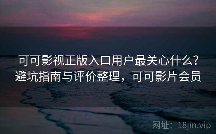 可可影视正版入口用户最关心什么？避坑指南与评价整理，可可影片会员  第2张