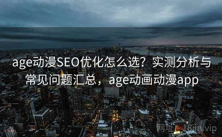 age动漫SEO优化怎么选？实测分析与常见问题汇总，age动画动漫app  第1张