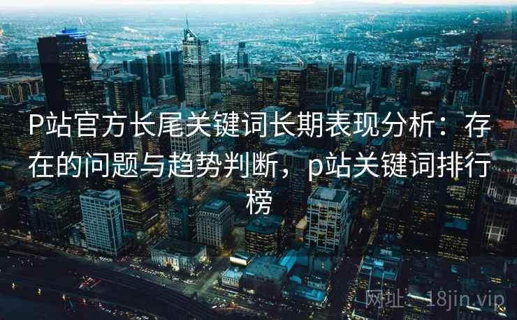 P站官方长尾关键词长期表现分析：存在的问题与趋势判断，p站关键词排行榜  第1张