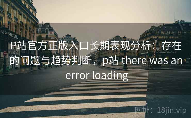 P站官方正版入口长期表现分析：存在的问题与趋势判断，p站 there was an error loading  第1张