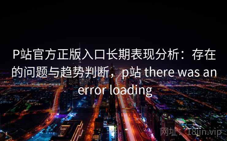 P站官方正版入口长期表现分析：存在的问题与趋势判断，p站 there was an error loading  第2张