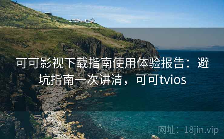 可可影视下载指南使用体验报告：避坑指南一次讲清，可可tvios  第2张