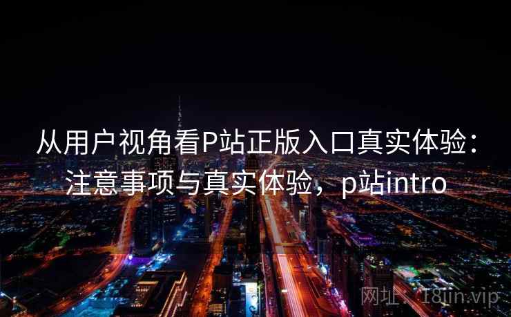从用户视角看P站正版入口真实体验:注意事项与真实体验,p站intro 第1张 从用户视角看P站正版入口真实体验:注意事项与真实体验,p站intro 第1张
