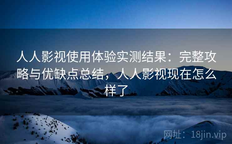 人人影视使用体验实测结果:完整攻略与优缺点总结,人人影视现在怎么样了 第2张 人人影视使用体验实测结果:完整攻略与优缺点总结,人人影视现在怎么样了 第2张