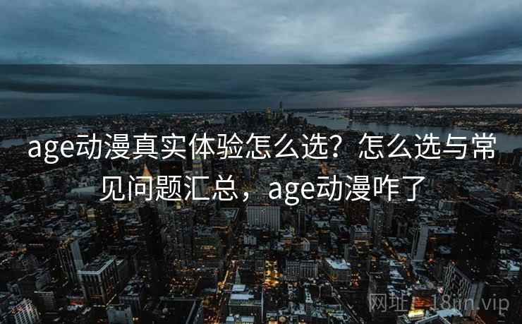 age动漫真实体验怎么选?怎么选与常见问题汇总,age动漫咋了 第2张 age动漫真实体验怎么选?怎么选与常见问题汇总,age动漫咋了 第2张