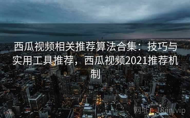 西瓜视频相关推荐算法合集：技巧与实用工具推荐，西瓜视频2021推荐机制