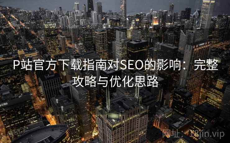 P站官方下载指南对SEO的影响:完整攻略与优化思路 第2张 P站官方下载指南对SEO的影响:完整攻略与优化思路 第2张