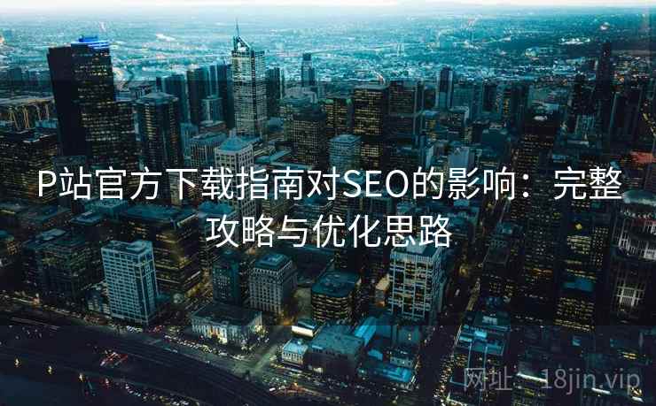 P站官方下载指南对SEO的影响：完整攻略与优化思路