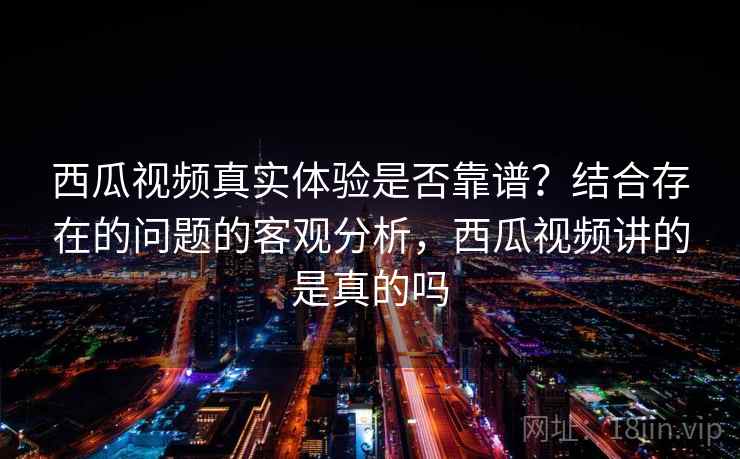 西瓜视频真实体验是否靠谱?结合存在的问题的客观分析,西瓜视频讲的是真的吗 第1张 西瓜视频真实体验是否靠谱?结合存在的问题的客观分析,西瓜视频讲的是真的吗 第1张
