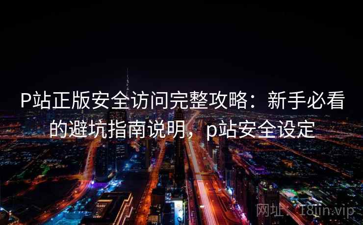 P站正版安全访问完整攻略:新手必看的避坑指南说明,p站安全设定 第2张 P站正版安全访问完整攻略:新手必看的避坑指南说明,p站安全设定 第2张