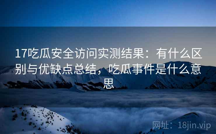 17吃瓜安全访问实测结果：有什么区别与优缺点总结，吃瓜事件是什么意思