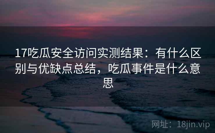 17吃瓜安全访问实测结果:有什么区别与优缺点总结,吃瓜事件是什么意思 第2张 17吃瓜安全访问实测结果:有什么区别与优缺点总结,吃瓜事件是什么意思 第2张