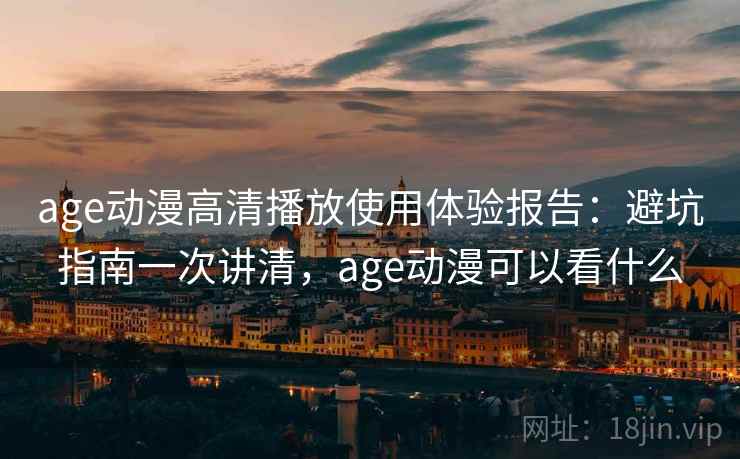 age动漫高清播放使用体验报告:避坑指南一次讲清,age动漫可以看什么 第1张 age动漫高清播放使用体验报告:避坑指南一次讲清,age动漫可以看什么 第1张