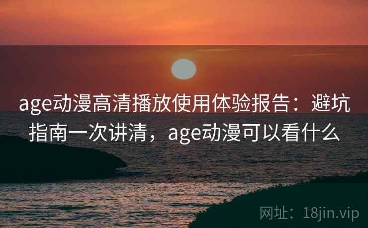 age动漫高清播放使用体验报告:避坑指南一次讲清,age动漫可以看什么 第2张 age动漫高清播放使用体验报告:避坑指南一次讲清,age动漫可以看什么 第2张