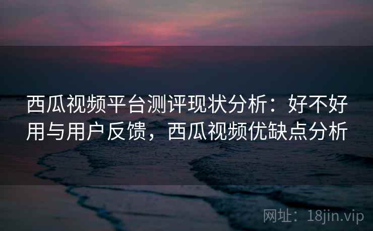 西瓜视频平台测评现状分析:好不好用与用户反馈,西瓜视频优缺点分析 第2张 西瓜视频平台测评现状分析:好不好用与用户反馈,西瓜视频优缺点分析 第2张