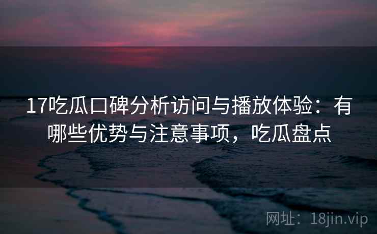 17吃瓜口碑分析访问与播放体验:有哪些优势与注意事项,吃瓜盘点 第1张 17吃瓜口碑分析访问与播放体验:有哪些优势与注意事项,吃瓜盘点 第1张