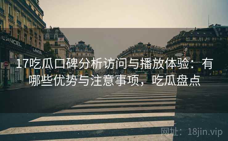 17吃瓜口碑分析访问与播放体验:有哪些优势与注意事项,吃瓜盘点 第2张 17吃瓜口碑分析访问与播放体验:有哪些优势与注意事项,吃瓜盘点 第2张