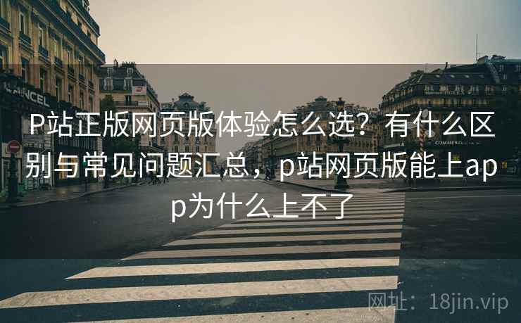 P站正版网页版体验怎么选?有什么区别与常见问题汇总,p站网页版能上app为什么上不了 第2张 P站正版网页版体验怎么选?有什么区别与常见问题汇总,p站网页版能上app为什么上不了 第2张