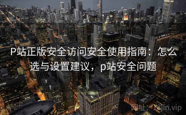 P站正版安全访问安全使用指南:怎么选与设置建议,p站安全问题 第2张 P站正版安全访问安全使用指南:怎么选与设置建议,p站安全问题 第2张