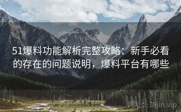 51爆料功能解析完整攻略：新手必看的存在的问题说明，爆料平台有哪些