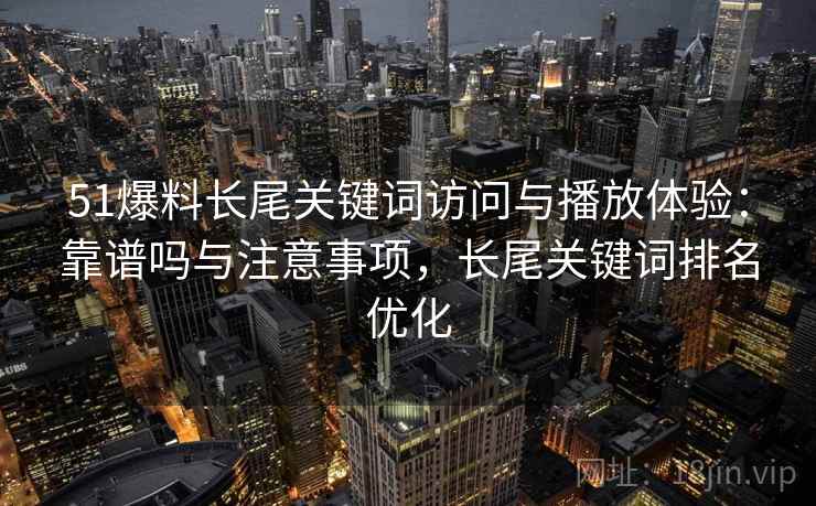 51爆料长尾关键词访问与播放体验：靠谱吗与注意事项，长尾关键词排名优化