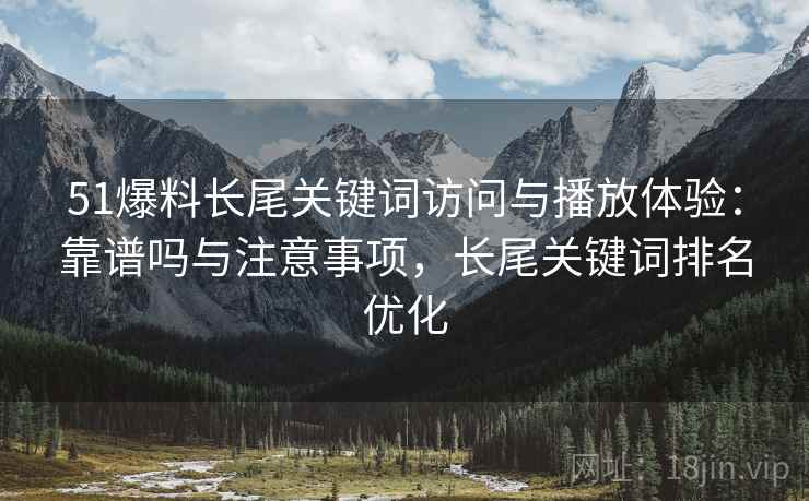 51爆料长尾关键词访问与播放体验:靠谱吗与注意事项,长尾关键词排名优化 第2张 51爆料长尾关键词访问与播放体验:靠谱吗与注意事项,长尾关键词排名优化 第2张