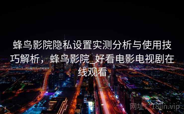 蜂鸟影院隐私设置实测分析与使用技巧解析,蜂鸟影院_好看电影电视剧在线观看 第2张 蜂鸟影院隐私设置实测分析与使用技巧解析,蜂鸟影院_好看电影电视剧在线观看 第2张