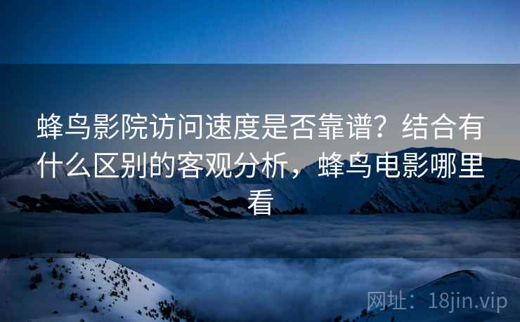 蜂鸟影院访问速度是否靠谱？结合有什么区别的客观分析，蜂鸟电影哪里看  第2张