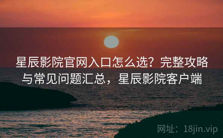 星辰影院官网入口怎么选?完整攻略与常见问题汇总,星辰影院客户端 第1张 星辰影院官网入口怎么选?完整攻略与常见问题汇总,星辰影院客户端 第1张