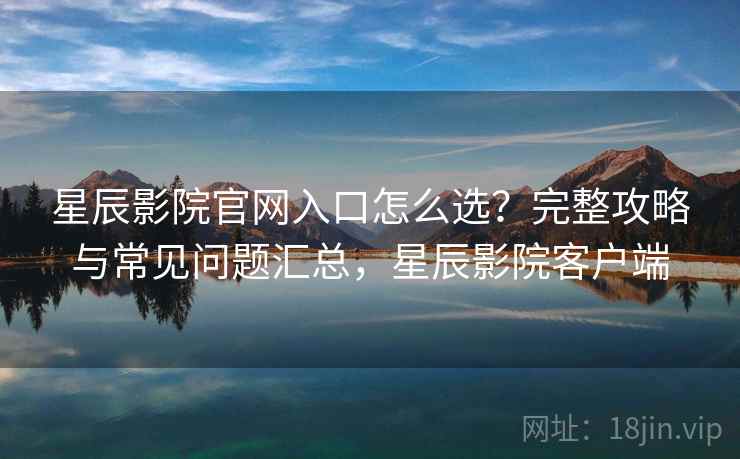 星辰影院官网入口怎么选?完整攻略与常见问题汇总,星辰影院客户端 第2张 星辰影院官网入口怎么选?完整攻略与常见问题汇总,星辰影院客户端 第2张