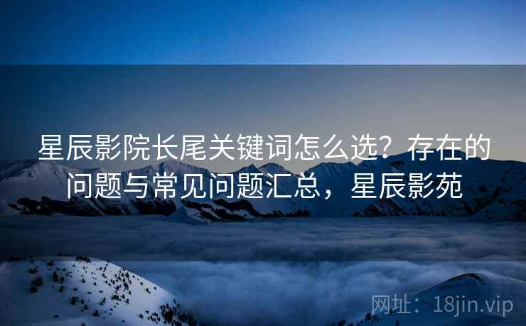 星辰影院长尾关键词怎么选?存在的问题与常见问题汇总,星辰影苑 第1张 星辰影院长尾关键词怎么选?存在的问题与常见问题汇总,星辰影苑 第1张