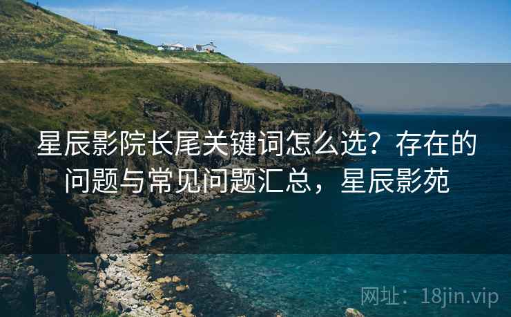 星辰影院长尾关键词怎么选?存在的问题与常见问题汇总,星辰影苑 第2张 星辰影院长尾关键词怎么选?存在的问题与常见问题汇总,星辰影苑 第2张