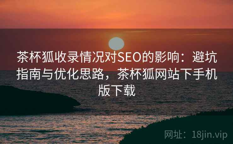 茶杯狐收录情况对SEO的影响:避坑指南与优化思路,茶杯狐网站下手机版下载 第1张 茶杯狐收录情况对SEO的影响:避坑指南与优化思路,茶杯狐网站下手机版下载 第1张