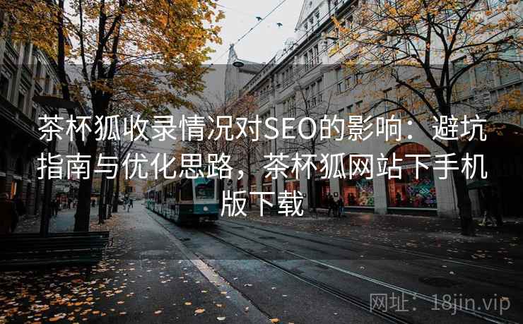 茶杯狐收录情况对SEO的影响:避坑指南与优化思路,茶杯狐网站下手机版下载 第2张 茶杯狐收录情况对SEO的影响:避坑指南与优化思路,茶杯狐网站下手机版下载 第2张